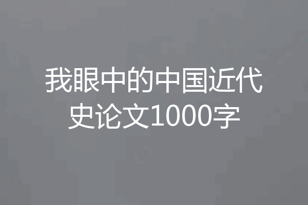 我眼中的中国近代史论文1000字