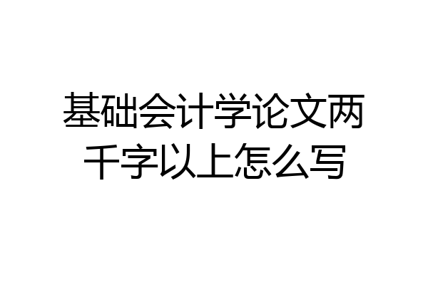 基础会计学论文两千字以上怎么写
