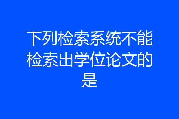 下列检索系统不能检索出学位论文的是