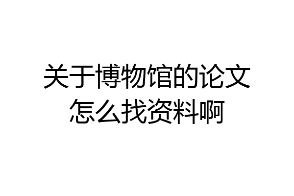 关于博物馆的论文怎么找资料啊