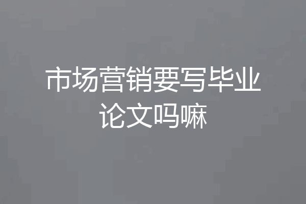 市场营销要写毕业论文吗嘛