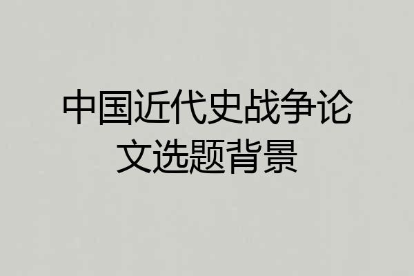 中国近代史战争论文选题背景