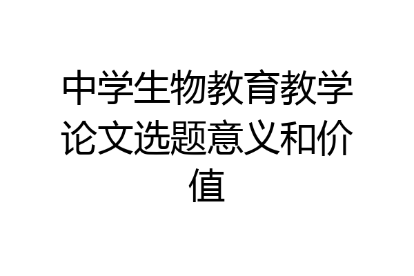 中学生物教育教学论文选题意义和价值