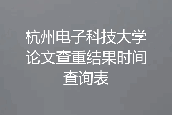 杭州电子科技大学论文查重结果时间查询表