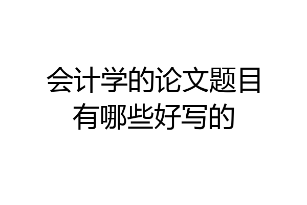 会计学的论文题目有哪些好写的