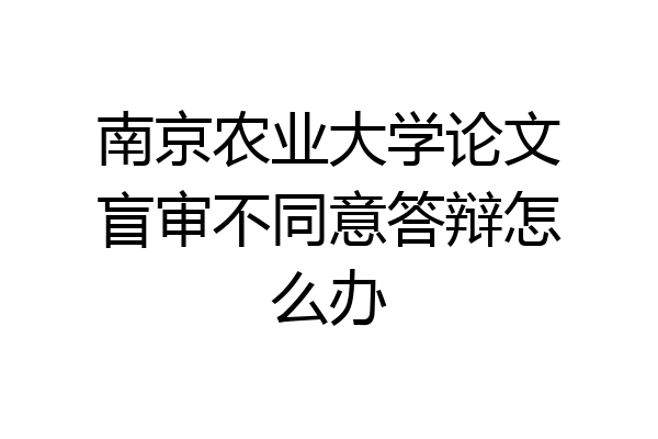南京农业大学论文盲审不同意答辩怎么办