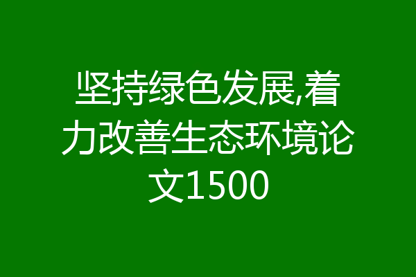 坚持绿色发展,着力改善生态环境论文1500