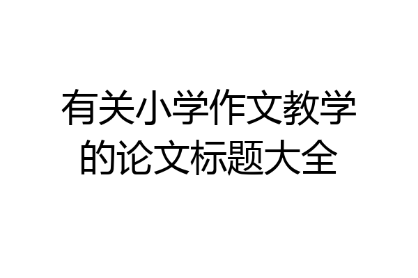 有关小学作文教学的论文标题大全