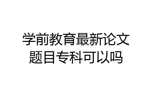 学前教育最新论文题目专科可以吗