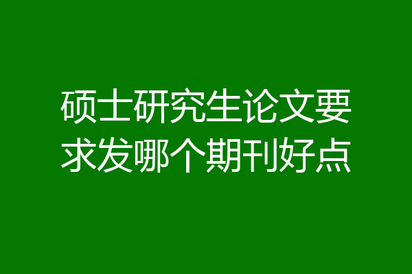 硕士研究生论文要求发哪个期刊好点