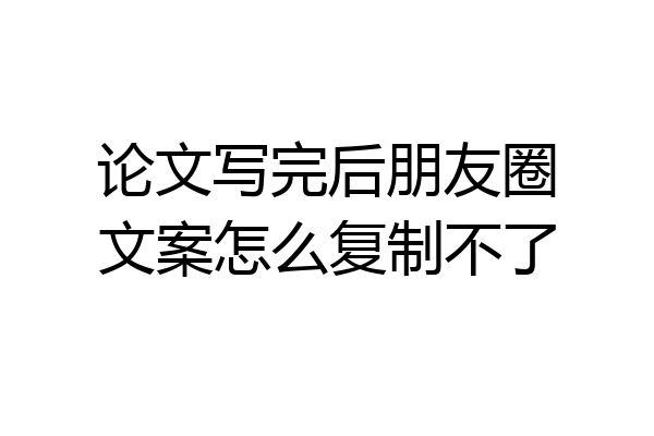 论文写完后朋友圈文案怎么复制不了