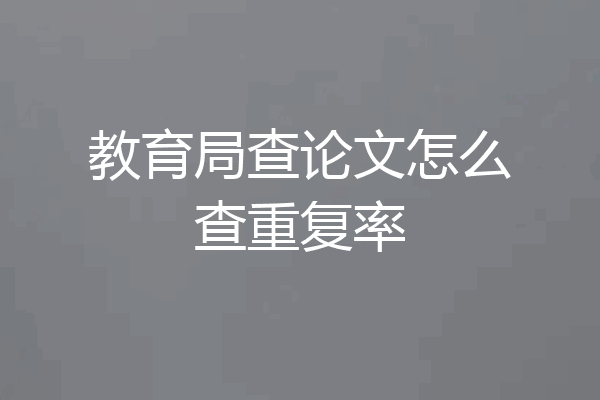 教育局查论文怎么查重复率