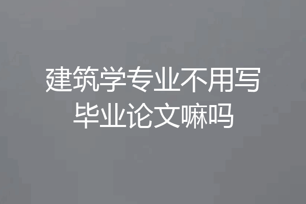 建筑学专业不用写毕业论文嘛吗