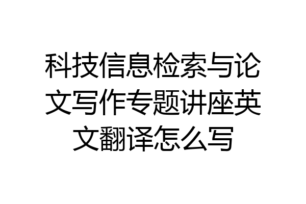 科技信息检索与论文写作专题讲座英文翻译怎么写
