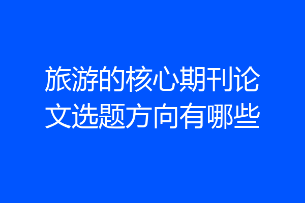 旅游的核心期刊论文选题方向有哪些