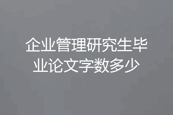 企业管理研究生毕业论文字数多少