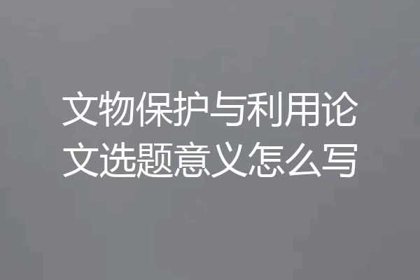 文物保护与利用论文选题意义怎么写