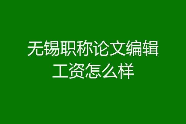 无锡职称论文编辑工资怎么样