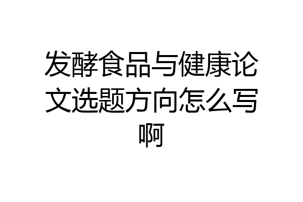 发酵食品与健康论文选题方向怎么写啊