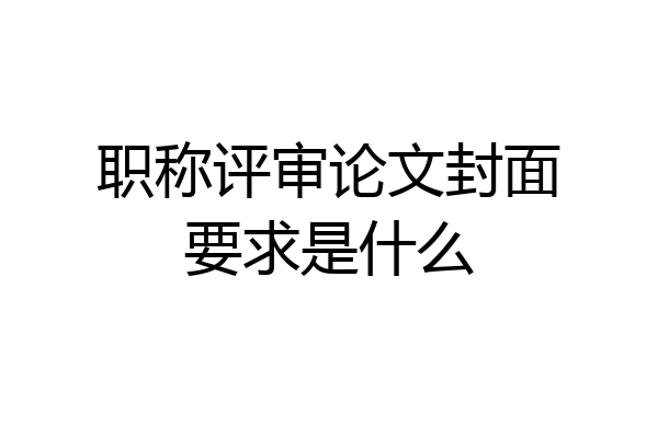 职称评审论文封面要求是什么