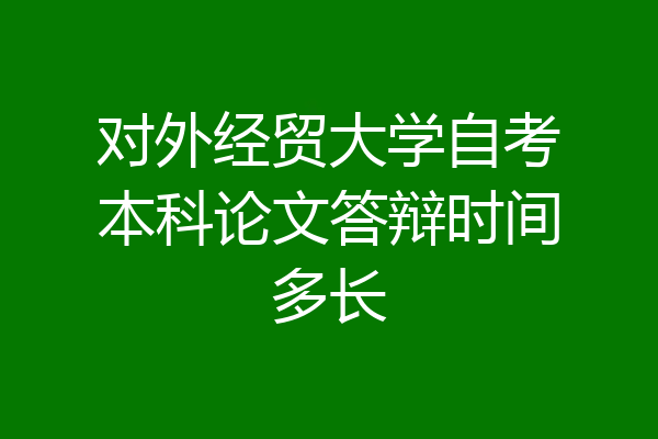 对外经贸大学自考本科论文答辩时间多长