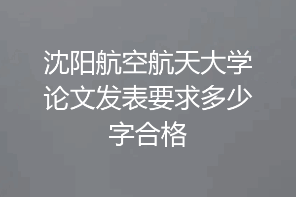 沈阳航空航天大学论文发表要求多少字合格