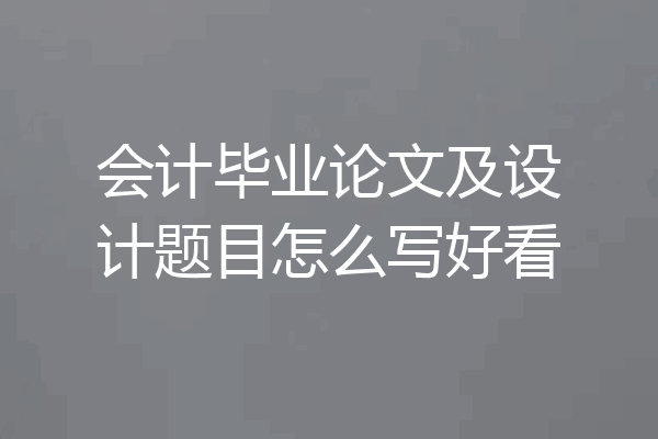 会计毕业论文及设计题目怎么写好看