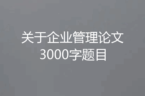 关于企业管理论文3000字题目