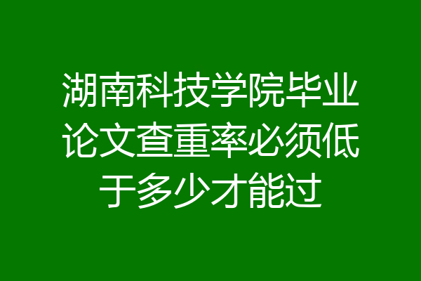 湖南科技学院毕业论文查重率必须低于多少才能过