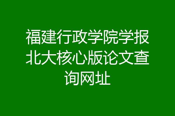 福建行政学院学报北大核心版论文查询网址