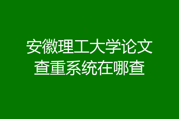 安徽理工大学论文查重系统在哪查