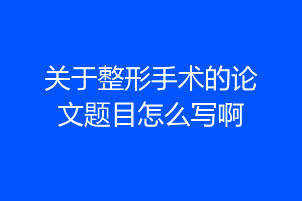 关于整形手术的论文题目怎么写啊
