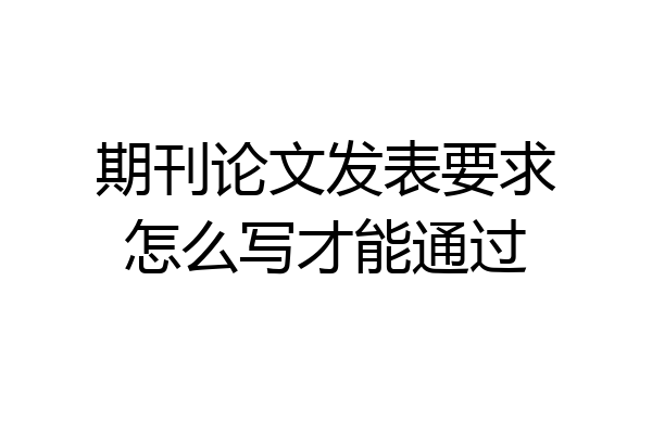 期刊论文发表要求怎么写才能通过