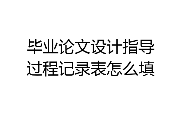 毕业论文设计指导过程记录表怎么填