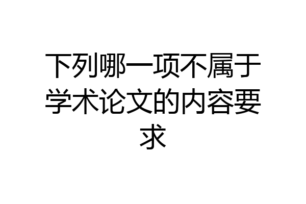 下列哪一项不属于学术论文的内容要求