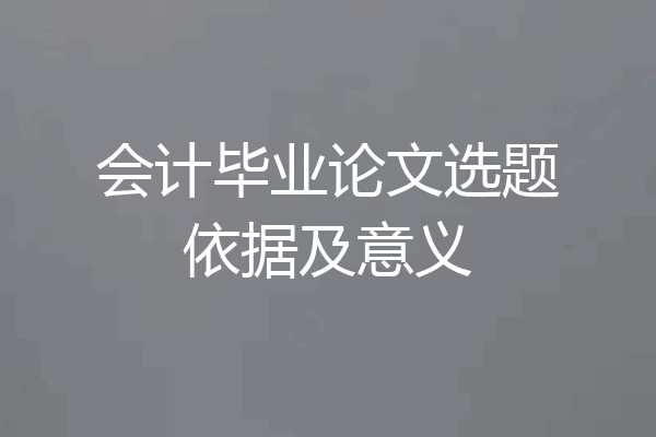 会计毕业论文选题依据及意义