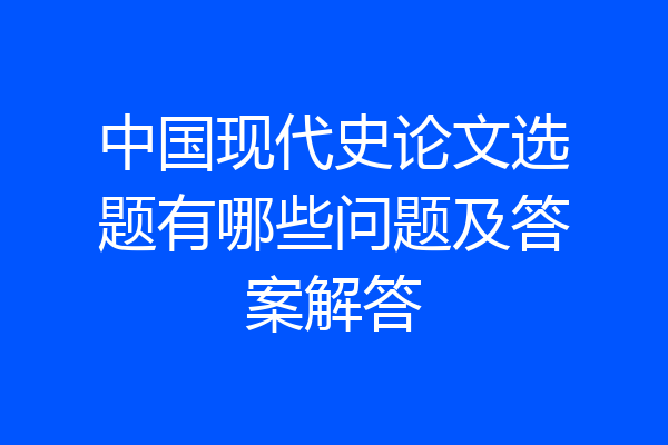中国现代史论文选题有哪些问题及答案解答