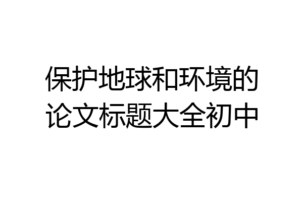 保护地球和环境的论文标题大全初中