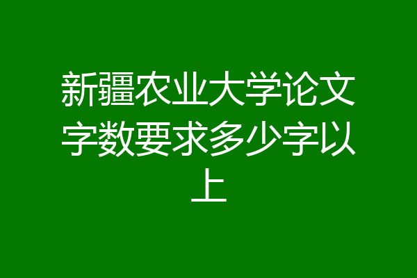 新疆农业大学论文字数要求多少字以上
