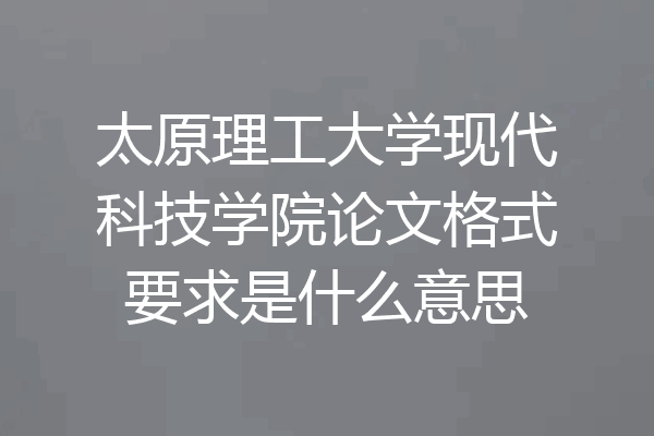 太原理工大学现代科技学院论文格式要求是什么意思