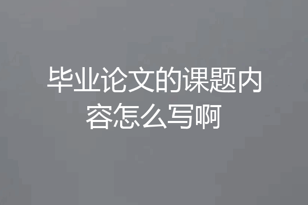 毕业论文的课题内容怎么写啊