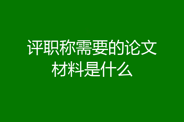 评职称需要的论文材料是什么