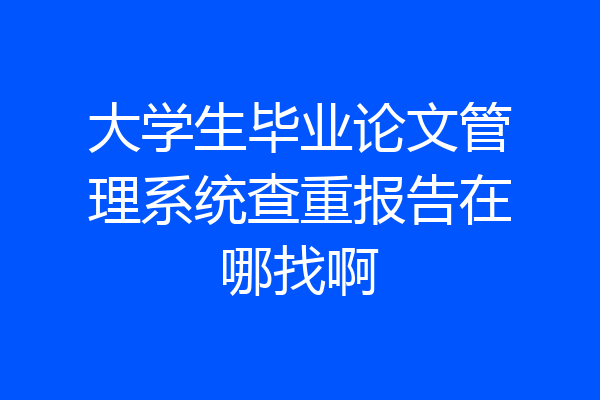 大学生毕业论文管理系统查重报告在哪找啊