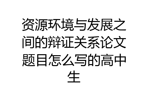 资源环境与发展之间的辩证关系论文题目怎么写的高中生