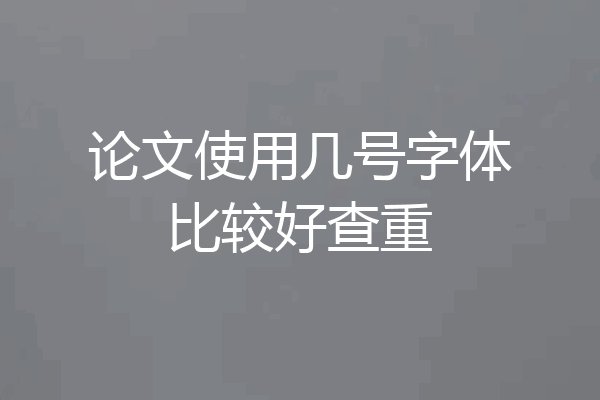 论文使用几号字体比较好查重