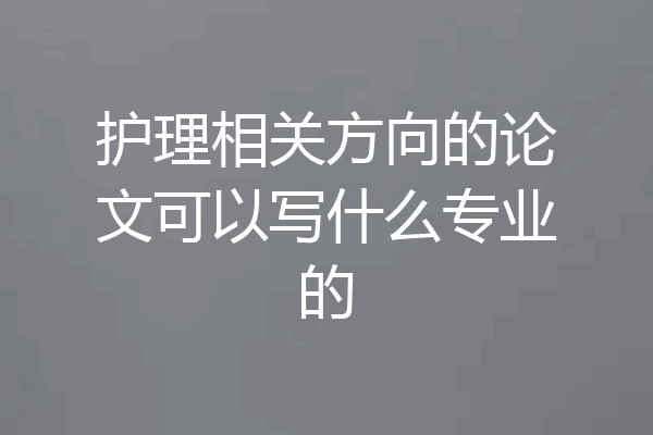 护理相关方向的论文可以写什么专业的