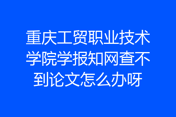 重庆工贸职业技术学院学报知网查不到论文怎么办呀