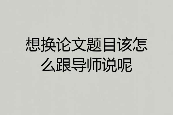 想换论文题目该怎么跟导师说呢
