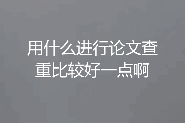 用什么进行论文查重比较好一点啊