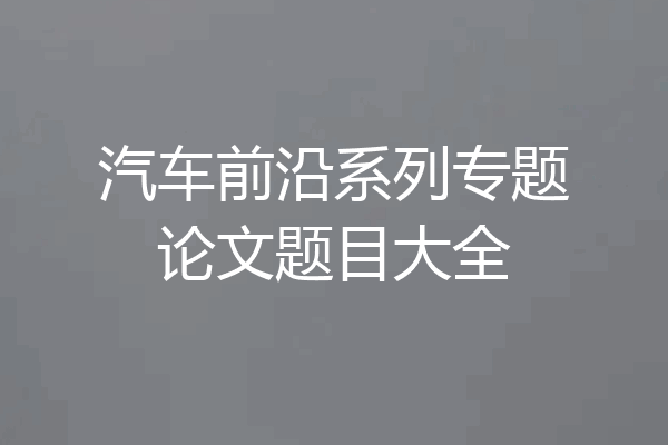 汽车前沿系列专题论文题目大全